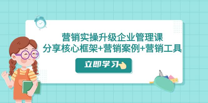 营销实操升级·企业管理课:分享核心框架+营销案例+营销工具(课程+文档)-一起发