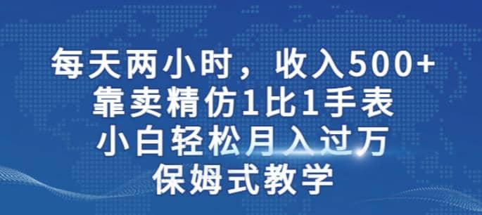 两小时，收入500+，靠卖精仿1比1手表，小白轻松月入过万！保姆式教学-一起发