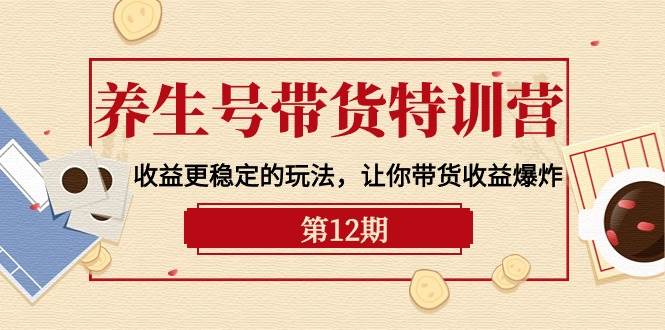 养生号带货特训营【12期】收益更稳定的玩法,让你带货收益爆炸-9节直播课-一起发