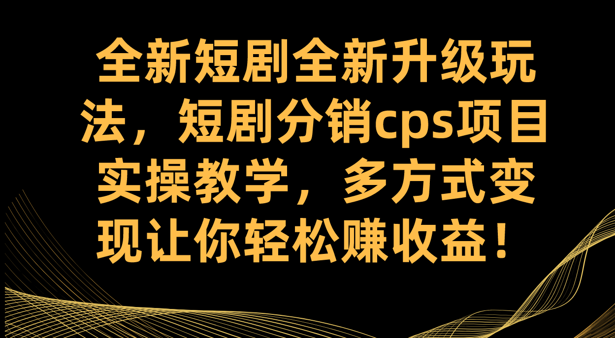 全新短剧全新升级玩法，短剧分销cps项目实操教学 多方式变现让你轻松赚收益-一起发