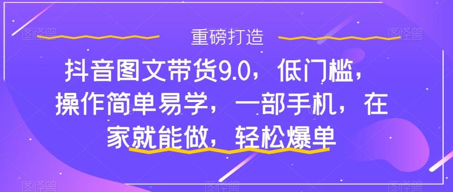 抖音图文带货9.0，低门槛，操作简单易学，一部手机，在家就能做，轻松爆单-一起发