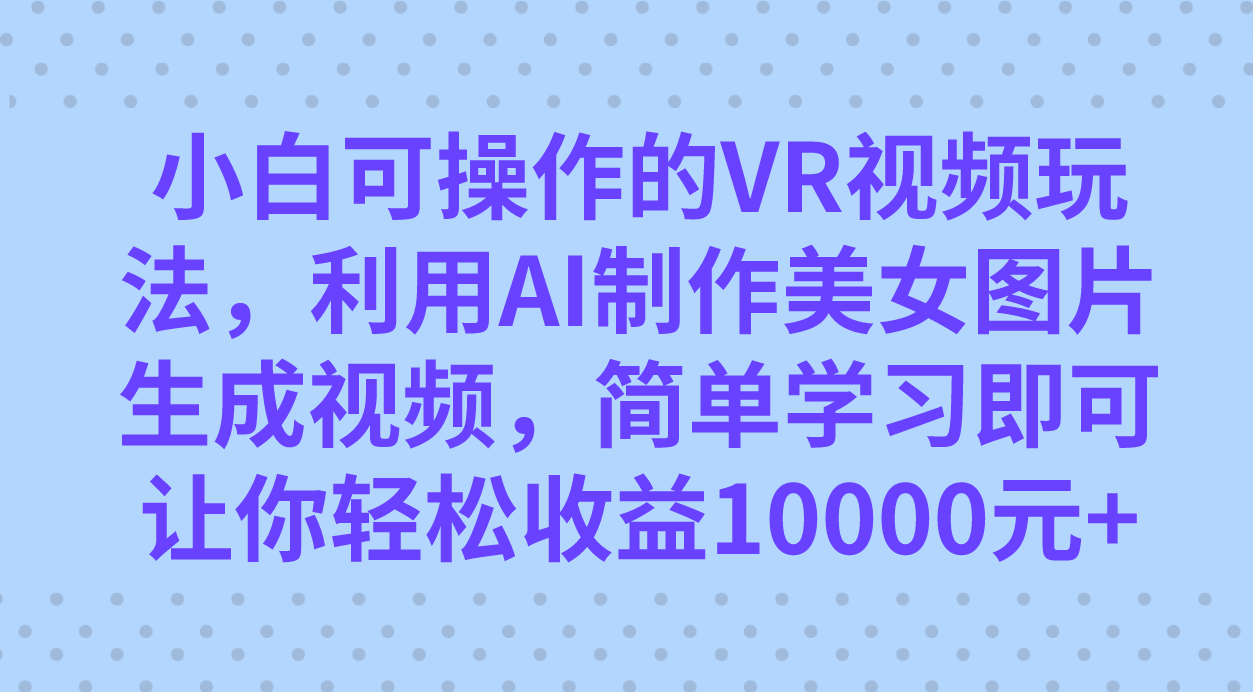 小白可操作的VR视频玩法，利用AI制作美女图片生成视频，你轻松收益10000+-一起发