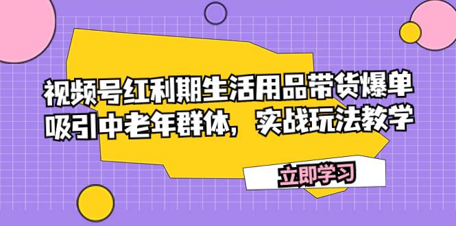 视频号红利期生活用品带货爆单,吸引中老年群体,实战玩法教学-一起发