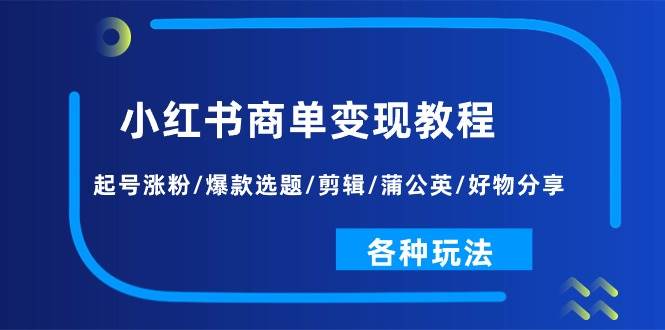 小红书商单变现教程：起号涨粉/爆款选题/剪辑/蒲公英/好物分享/各种玩法-一起发