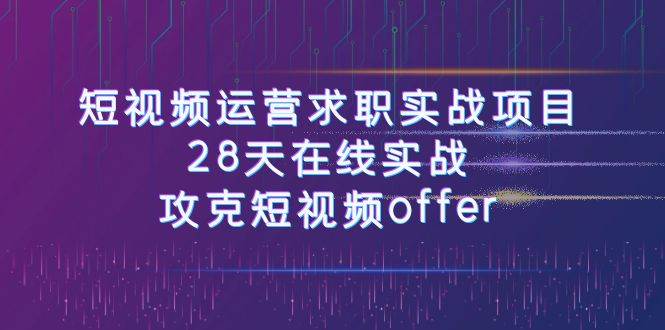 短视频运-营求职实战项目,28天在线实战,攻克短视频offer(46节课)-一起发