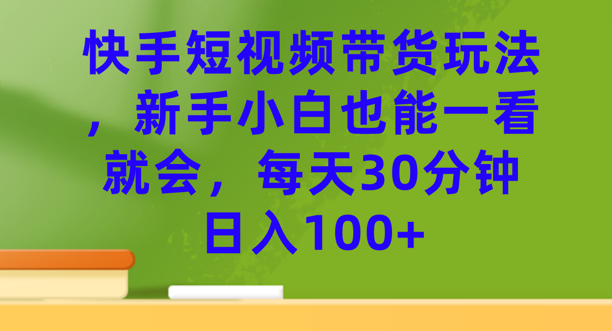 快手短视频带货玩法，新手小白也能一看就会，每天30分钟日入100+-一起发
