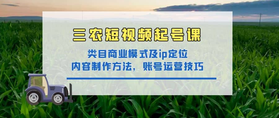 三农短视频起号课:三农类目商业模式及ip定位,内容制作方法,账号运营技巧-一起发