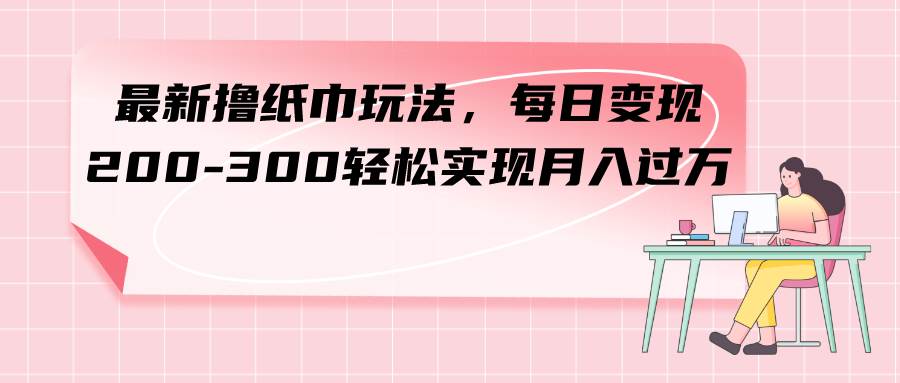 最新撸纸巾玩法，每日变现 200-300轻松实现月入过万-一起发