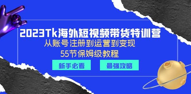 2023Tk海外-短视频带货特训营:从账号注册到运营到变现-55节保姆级教程-一起发