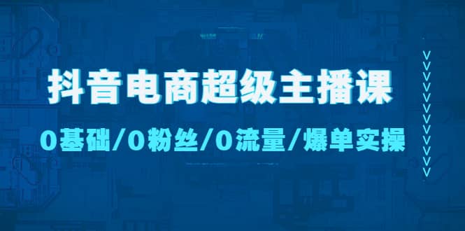 抖音电商超级主播课：0基础、0粉丝、0流量、爆单实操-一起发