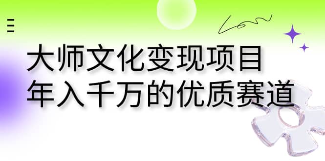 大师文化变现项目 年入千万的优质赛道-一起发