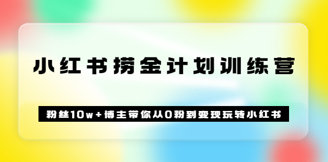 《小红书捞金计划训练营》粉丝10w+博主带你从0粉到变现玩转小红书（72节课)-一起发