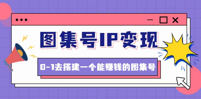 图集号IP变现，0-1去搭建一个能ZQ的图集号（文档+资料+视频）无水印-一起发