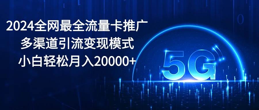 2024全网最全流量卡推广多渠道引流变现模式，小白轻松月入20000+-一起发