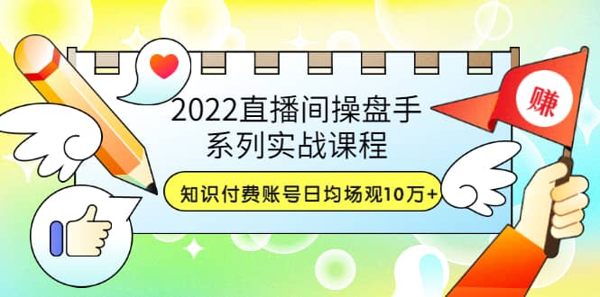 2022直播间操盘手系列实战课程：知识付费账号日均场观10万+(21节视频课)-一起发