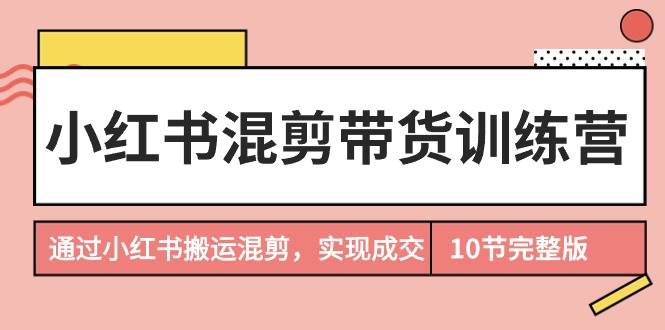 小红书混剪带货训练营，通过小红书搬运混剪，实现成交（10节课完结版）-一起发