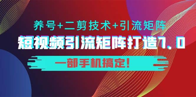 短视频引流矩阵打造7.0，养号+二剪技术+引流矩阵 一部手机搞定-一起发