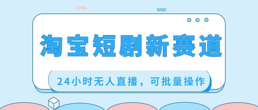 淘宝短剧新赛道，24小时无人直播，可批量操作-一起发