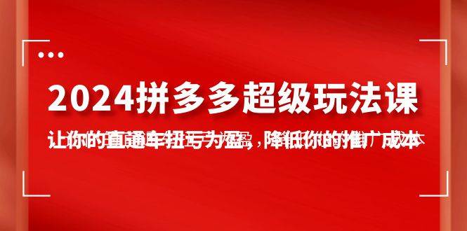 2024拼多多-超级玩法课，让你的直通车扭亏为盈，降低你的推广成本-7节课-一起发