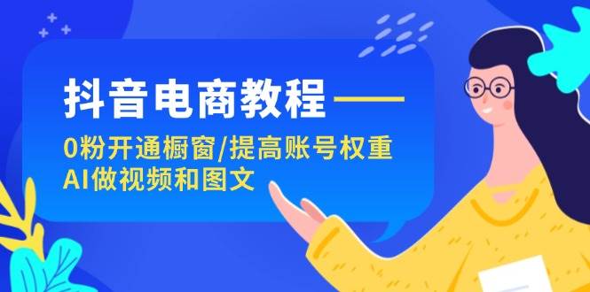 抖音电商教程：0粉开通橱窗/提高账号权重/AI做视频和图文-一起发