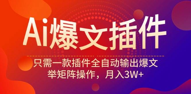 Ai爆文插件,只需一款插件全自动输出爆文,举矩阵操作,月入3W+-一起发