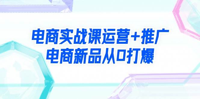 电商实战课运营+推广，电商新品从0打爆（99节视频课）-一起发