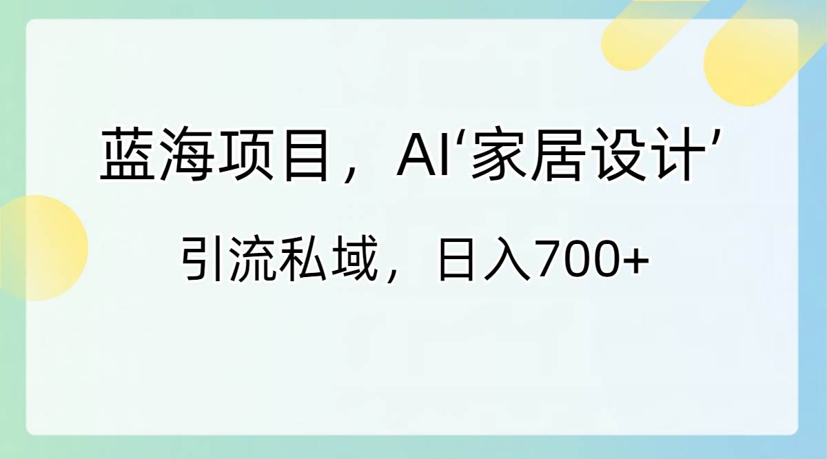 蓝海项目,AI‘家居设计’ 引流私域,日入700+-一起发