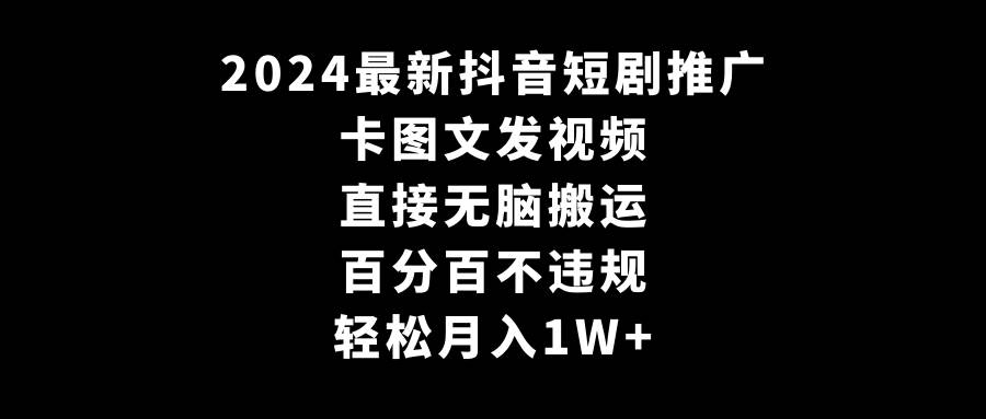 2024最新抖音短剧推广，卡图文发视频 直接无脑搬 百分百不违规 轻松月入1W+-一起发