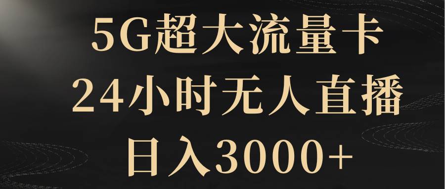 5G超大流量卡，24小时无人直播，日入3000+-一起发