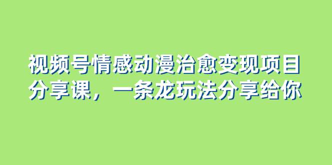 视频号情感动漫治愈变现项目分享课，一条龙玩法分享给你（教程+素材）-一起发