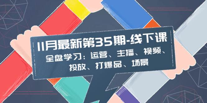 11月最新-35期-线下课:全盘学习:运营、主播、视频、投放、打爆品、场景-一起发