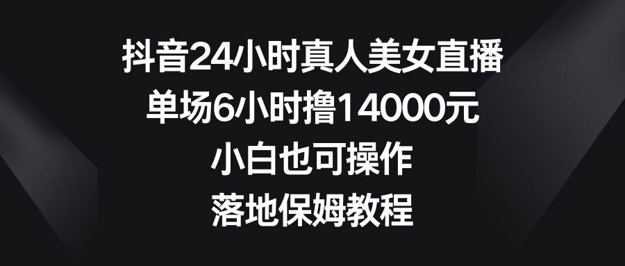 抖音24小时真人美女直播，单场6小时撸14000元，小白也可操作，落地保姆教程-一起发