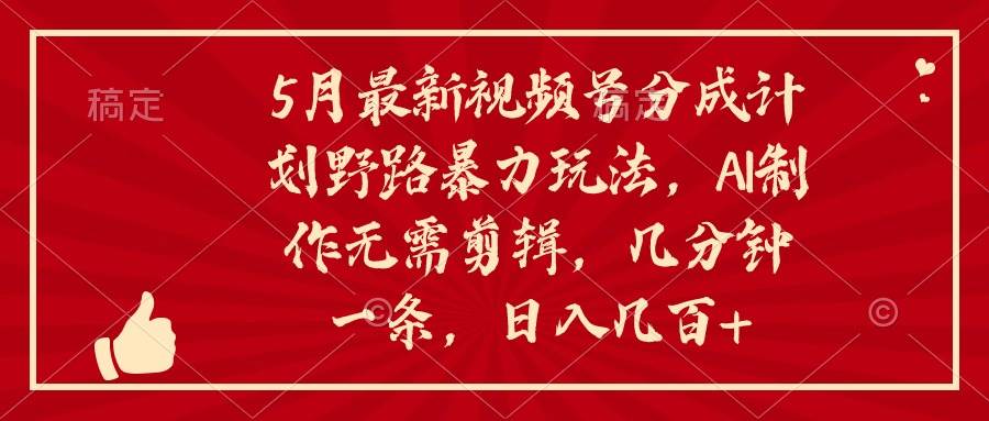 5月最新视频号分成计划野路暴力玩法，ai制作，无需剪辑。几分钟一条，…-一起发