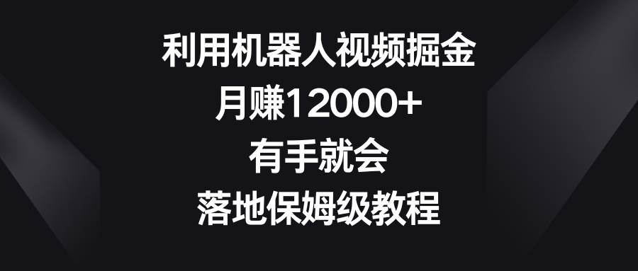 利用机器人视频掘金,月赚12000+,有手就会,落地保姆级教程-一起发