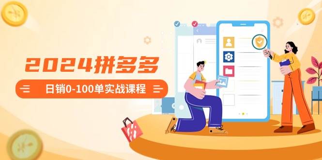2024拼多多日销0-100单实战课程:新手注册开店到日销100单整套流程-一起发