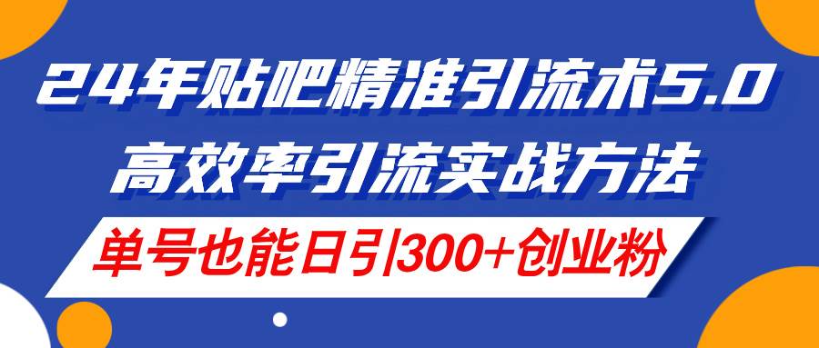 24年贴吧精准引流术5.0，高效率引流实战方法，单号也能日引300+创业粉-一起发