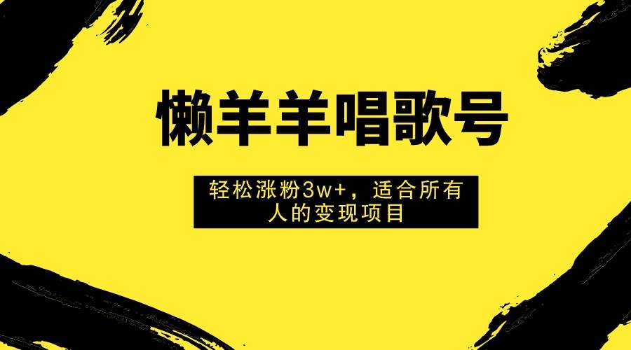 懒羊羊唱歌号,轻松涨粉3w+,适合所有人的变现项目!-一起发