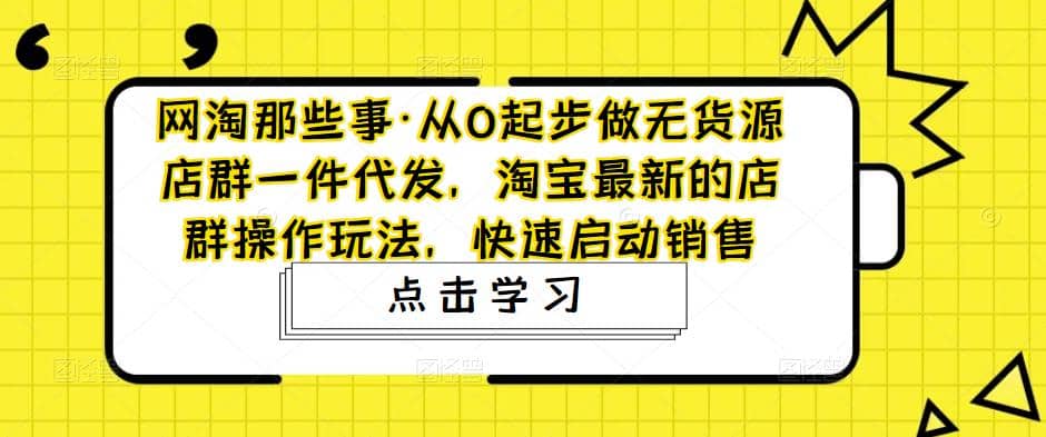 从0起步做无货源店群一件代发，淘宝最新的店群操作玩法，快速启动销售-一起发