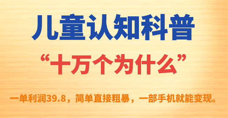 儿童认知科普“十万个为什么”一单利润39.8,简单粗暴,一部手机就能变现-一起发