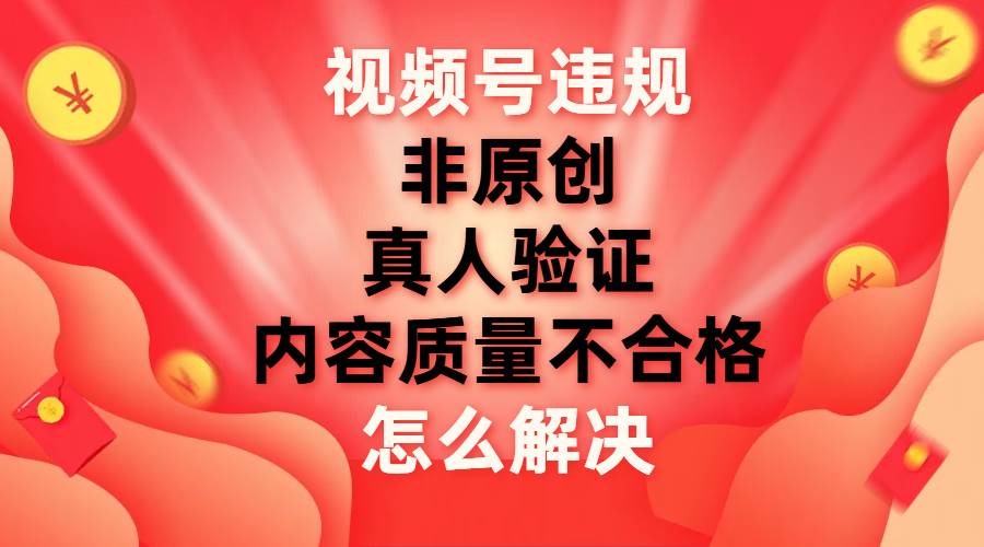 视频号【非原创，内容质量不合格，真人验证】违规怎么解决-一起发