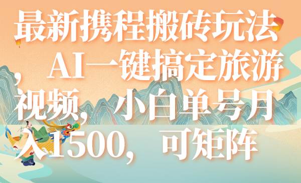 最新携程搬砖玩法，AI一键搞定旅游视频，小白单号月入1500，可矩阵-一起发