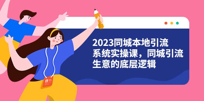 2023同城本地引流系统实操课，同城引流生意的底层逻辑（31节视频课）-一起发