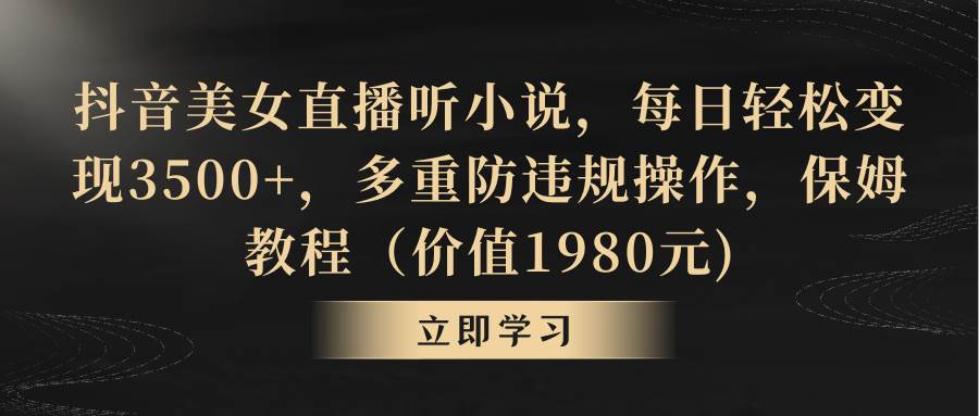 抖音美女直播听小说，每日轻松变现3500+，多重防违规操作，保姆教程（价值1980元)-一起发