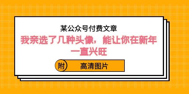 某公众号付费文章：我亲选了几种头像，能让你在新年一直兴旺（附高清图片）-一起发