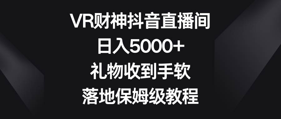 VR财神抖音直播间，日入5000+，礼物收到手软，落地保姆级教程-一起发