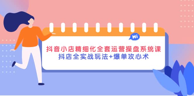 抖音小店精细化全套运营操盘系统课,抖店全实战玩法+爆单攻心术-一起发