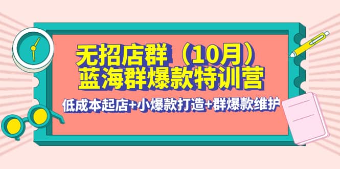 无招店群·蓝海群爆款特训营(10月新课) 低成本起店+小爆款打造+群爆款维护-一起发