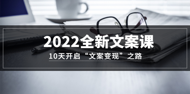 2022全新文案课：10天开启“文案变现”之路~从0基础开始学（价值399）-一起发