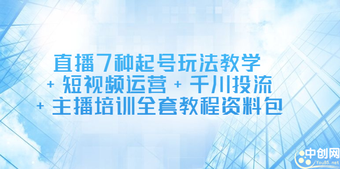 直播7种起号玩法教学+短视频运营+千川投流+主播培训全套教程资料包-一起发