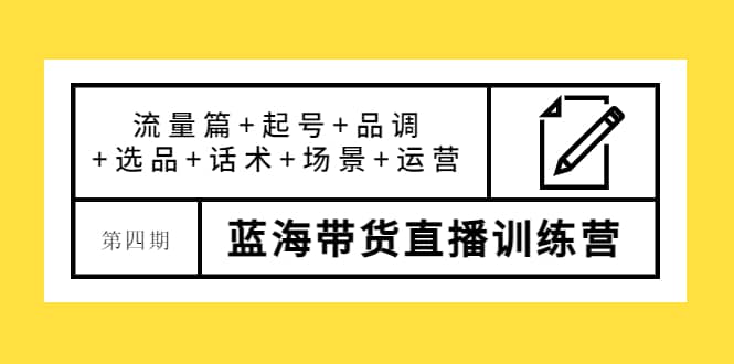第四期蓝海带货直播训练营：流量篇+起号+品调+选品+话术+场景+运营-一起发